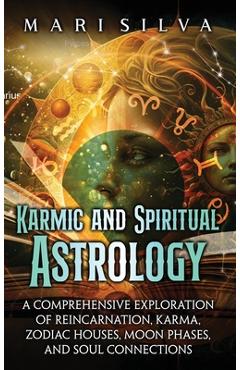 Karmic and Spiritual Astrology: A Comprehensive Exploration of Reincarnation, Karma, Zodiac Houses, Moon Phases, and Soul Connections - Mari Silva