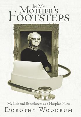 In My Mother's Footsteps: My Life and Experiences as a Hospice Nurse - Dorothy Woodrum