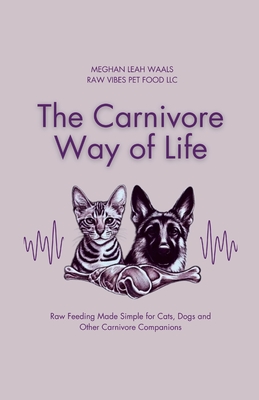 The Carnivore Way of Life: Raw Feeding Made Simple for Cats, Dogs and Other Carnivore Companions - Meghan Leah Waals