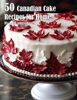 50 Canadian Cake Recipes for Home - Kelly Johnson