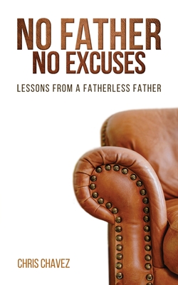 No Father No Excuses: Lessons from a Fatherless Father - Chris Chavez