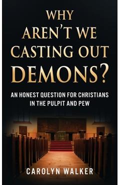 Coperta cărții 'Why Aren't We Casting Out Demons?: An Honest Question for Christians in the Pulpit and Pew - Carolyn Walker'