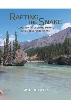 Coperta cărții 'Rafting the Snake: A Journey Through the Yukon's Snake River Wilderness - W. J. Becker'