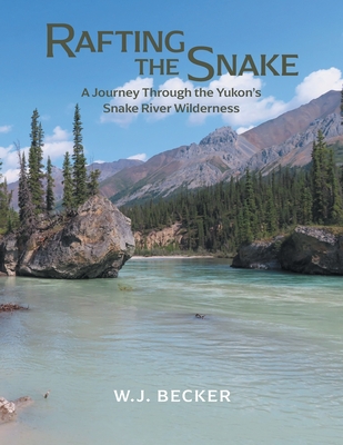 Coperta cărții 'Rafting the Snake: A Journey Through the Yukon's Snake River Wilderness - W. J. Becker'