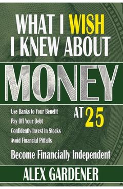 Coperta cărții 'What I Wish I Knew About Money At 25: Become Financially Independent - Alex Gardener'