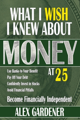 What I Wish I Knew About Money At 25: Become Financially Independent - Alex Gardener
