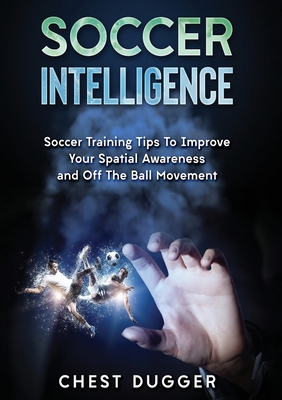 Soccer Intelligence: Soccer Training Tips To Improve Your Spatial Awareness and Intelligence In Soccer (Color Version) - Chest Dugger