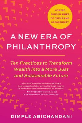 A New Era of Philanthropy: Ten Practices to Transform Wealth Into a More Just and Sustainable Future-- How We Fund in Times of Crisis and Opportu - Dimple Abichandani