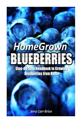 Home Grown Blueberries: The Step-By-Step Handbook to Growing Blueberries from Home -
