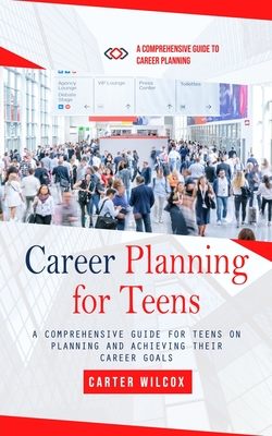 Career Planning for Teens: A Comprehensive Guide to Career Planning (A Comprehensive Guide for Teens on Planning and Achieving Their Career Goals - Carter Wilcox