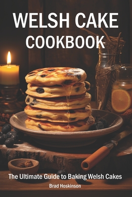 Welsh Cake Cookbook: The Ultimate Guide to Baking Welsh Cakes - Brad Hoskinson