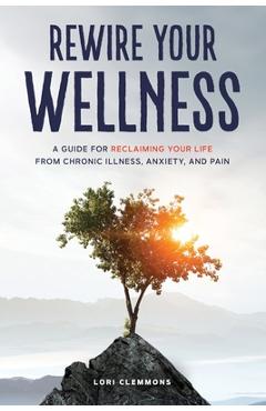 Poza produsului Rewire Your Wellness: A Guide to Reclaiming Your Life From Chronic Illness, Anxiety, and Pain - Lori Clemmons