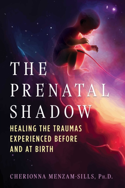 The Prenatal Shadow: Healing the Traumas Experienced Before and at Birth - Cherionna Menzam-sills