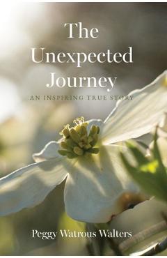 The Unexpected Journey: An Inspiring True Story - Peggy Watrous Walters