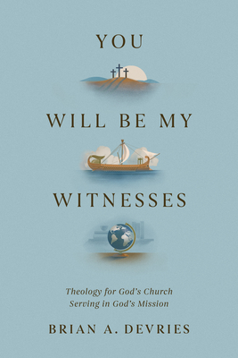 You Will Be My Witnesses: Theology for God's Church Serving in God's Mission - Brian A. Devries