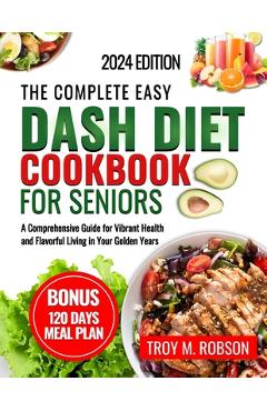 Coperta cărții 'The Complete Easy Dash diet cookbook for seniors: A Comprehensive Guide for Vibrant Health and Flavorful Living in Your'