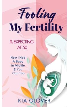 Coperta cărții 'Fooling My Fertility & Expecting At 50: How I Had A Baby in Midlife & You Can Too - Kia Glover'