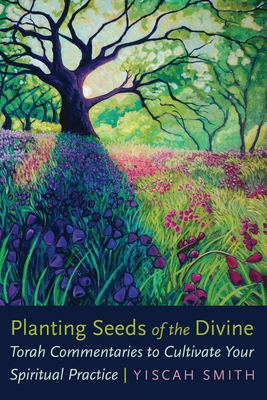 Planting Seeds of the Divine: Torah Commentaries to Cultivate Your Spiritual Practice - Yiscah Smith