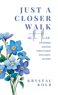 Just A Closer Walk With Thee: Overcoming Christian Forgetfulness With Gospel Rhythms - Krystal Kolb