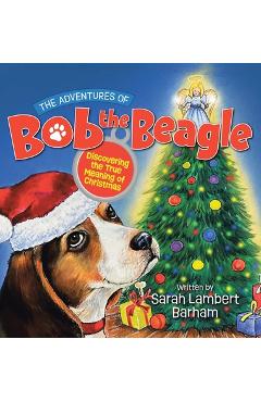 The Adventures of Bob the Beagle: Discovering the True Meaning of Christmas - Sarah Lambert Barham