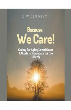 Coperta cărții 'Because We Care! Caring for Aging Loved Ones: A guide to Homecare - D. W. Lindsey'