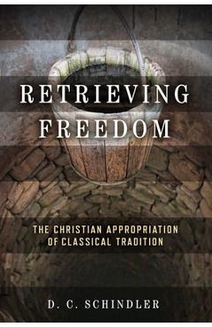Coperta cărții 'Retrieving Freedom: The Christian Appropriation of Classical Tradition - D. C. Schindler'