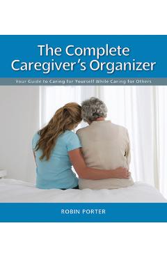 Coperta cărții 'The Complete Caregiver's Organizer: Your Guide to Caring for Yourself While Caring for Others - Robin Porter'