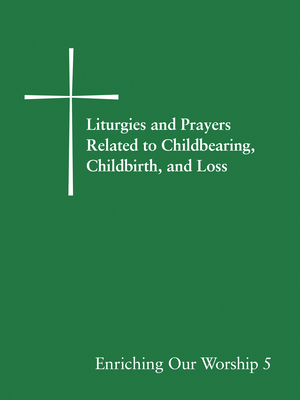 Liturgies and Prayers Related to Childbearing, Childbirth, and Loss: Enriching Our Worship 5 - 