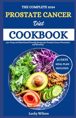 The Complete 2024 Prostate Cancer Diet Cookbook: 105+ Tasty and Nutritional Friendly Recipes for Prostate Cancer Prevention and Recovery - Lucky Wilson