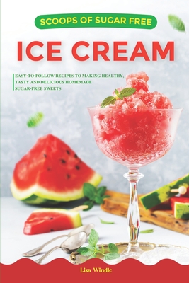 Scoops of Sugar Free Ice Cream: Easy-to-follow Recipes to Making Healthy, Tasty and Delicious Homemade Sugar-free Sweets - Lisa Windle
