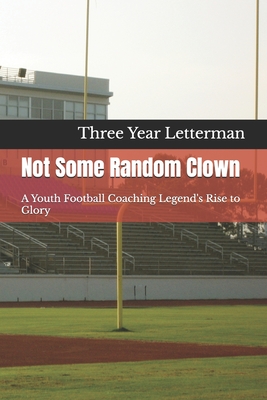 Not Some Random Clown: A Youth Football Coaching Legend's Rise to Glory - Three Year Letterman