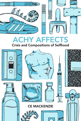 Achy Affects: Crisis and Compositions of Selfhood - Ce Mackenzie