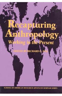Recapturing Anthropology: Working in the Present - Richard G. Fox