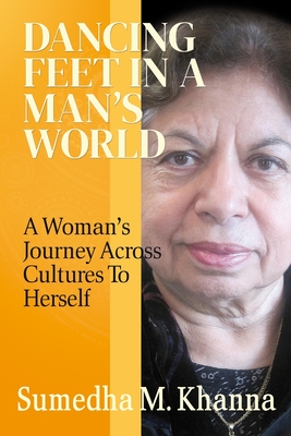 Dancing Feet In A Man's World: A Woman's Journey Across Cultures To Herself - Sumedha M. Khanna
