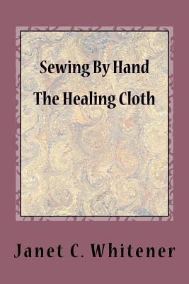 Sewing By Hand: The Healing Cloth - Janet C. Whitener