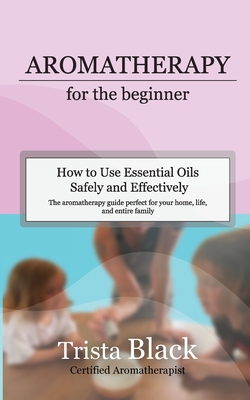 Coperta cărții 'Aromatherapy for the Beginner: How to Use Essential Oils Safely and Effectively - Trista Black'