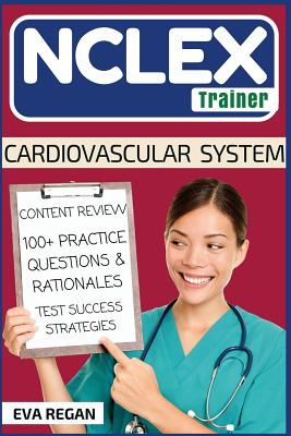 NCLEX: Cardiovascular System: The NCLEX Trainer: Content Review, 100+ Specific Practice Questions & Rationales, and Strategie - Eva Regan