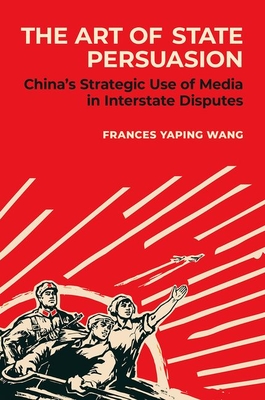 Coperta cărții 'The Art of State Persuasion: China's Strategic Use of Media in Interstate Disputes - Frances Yaping Wang'