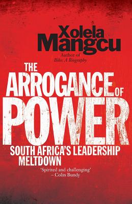 The Arrogance of Power: South Africa's Leadership Meltdown - Xolela Mangcu