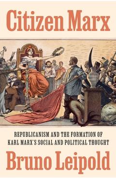Coperta cărții 'Citizen Marx: Republicanism and the Formation of Karl Marx's Social and Political Thought - Bruno Leipold'