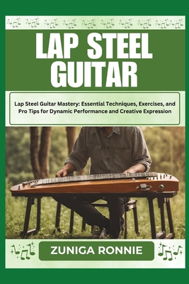 Lap Steel Guitar: Lap Steel Guitar Mastery: Essential Techniques, Exercises, and Pro Tips for Dynamic Performance and Creative Expressio - Zuniga Ronnie