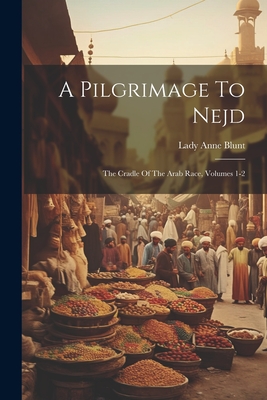 A Pilgrimage To Nejd: The Cradle Of The Arab Race, Volumes 1-2 - Lady Anne Blunt