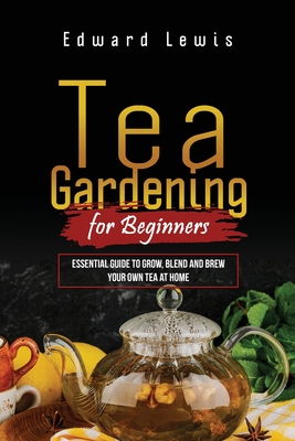 Tea Gardening for Beginners: Essential Guide to Grow, Blend and Brew Your Own Tea at Home - Edward Lewis