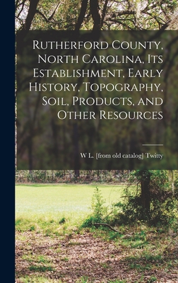 Rutherford County, North Carolina, its Establishment, Early History, Topography, Soil, Products, and Other Resources - W. L. [from Old Catalog] Twitty