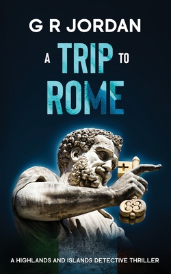 A Trip to Rome: A Highlands and Islands Detective Thriller - G. R. Jordan
