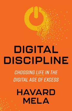 Digital Discipline: Choosing Life in the Digital Age of Excess - Havard Mela
