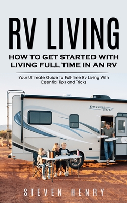 Rv Living: How to Get Started With Living Full Time in an Rv (Your Ultimate Guide to Full-time Rv Living With Essential Tips and - Steven Henry