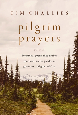 Pilgrim Prayers: Devotional Poems That Awaken Your Heart to the Goodness, Greatness, and Glory of God - Tim Challies
