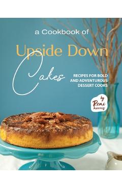 Coperta cărții 'A Cookbook of Upside Down Cakes: Recipes for Bold and Adventurous Dessert Cooks - Remi Morris'