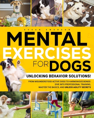 Mental Exercises for Dogs: Unlocking Behavior Solutions! From Misunderstood Active Dogs to Harmonious Bonds: Dive into Professional Training, Mas - Susan Swanson